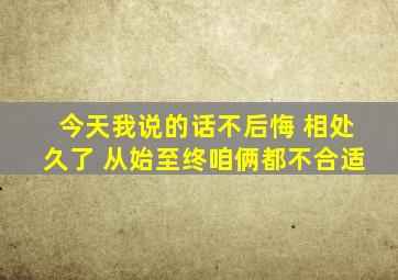 今天我说的话不后悔 相处久了 从始至终咱俩都不合适